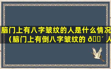 脑门上有八字皱纹的人是什么情况（脑门上有倒八字皱纹的 🐴 人是什么情况）